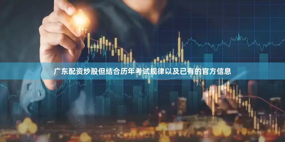 广东配资炒股但结合历年考试规律以及已有的官方信息