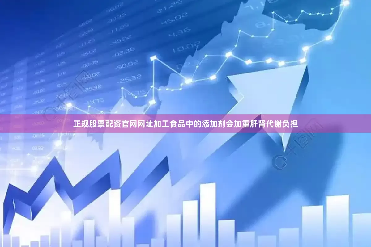 正规股票配资官网网址加工食品中的添加剂会加重肝肾代谢负担