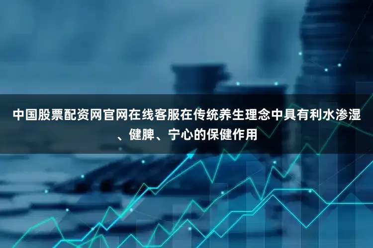 中国股票配资网官网在线客服在传统养生理念中具有利水渗湿、健脾、宁心的保健作用
