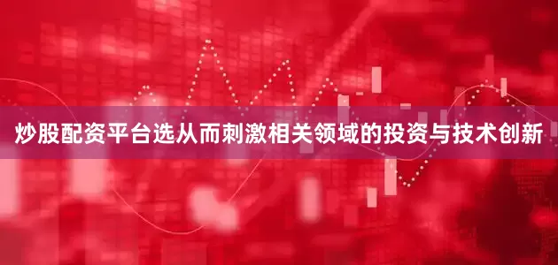 炒股配资平台选从而刺激相关领域的投资与技术创新
