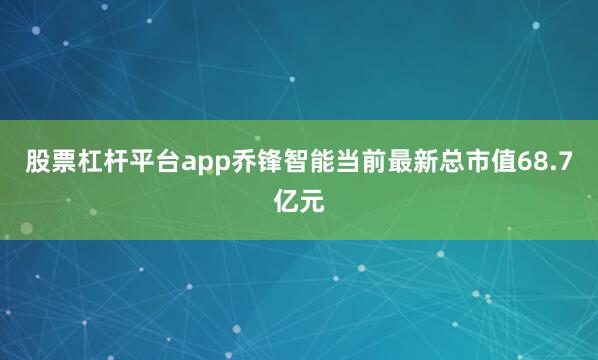 股票杠杆平台app乔锋智能当前最新总市值68.7亿元