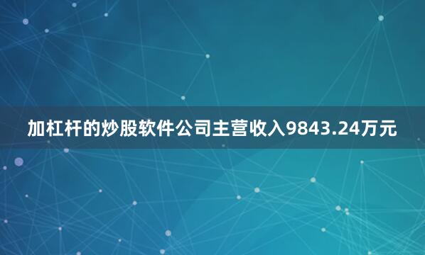 加杠杆的炒股软件公司主营收入9843.24万元