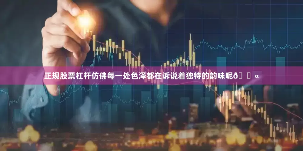 正规股票杠杆仿佛每一处色泽都在诉说着独特的韵味呢💫