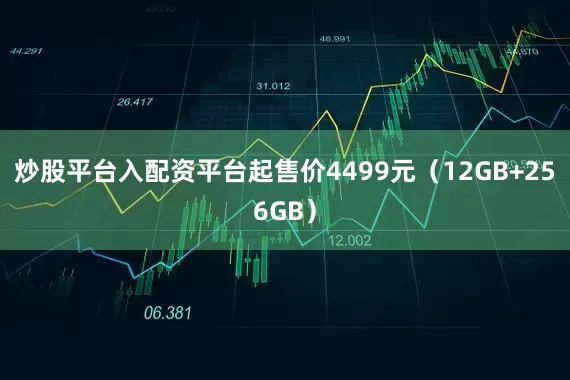炒股平台入配资平台起售价4499元（12GB+256GB）