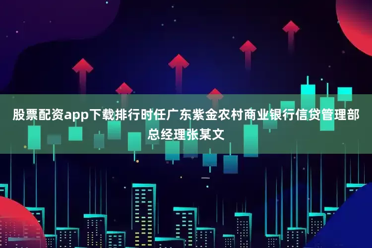 股票配资app下载排行　　时任广东紫金农村商业银行信贷管理部总经理张某文