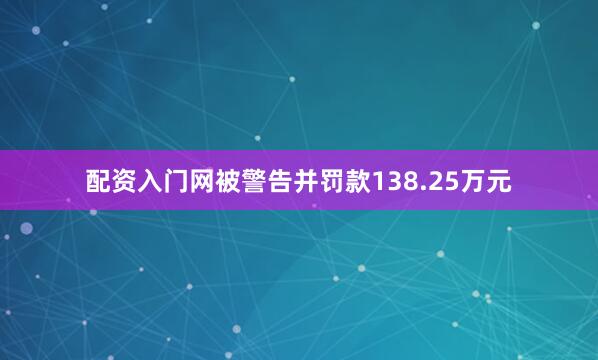 配资入门网被警告并罚款138.25万元