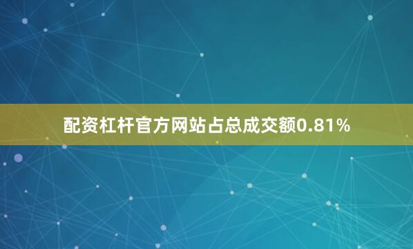 配资杠杆官方网站占总成交额0.81%