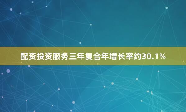 配资投资服务三年复合年增长率约30.1%