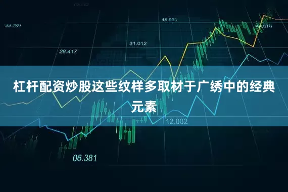 杠杆配资炒股这些纹样多取材于广绣中的经典元素
