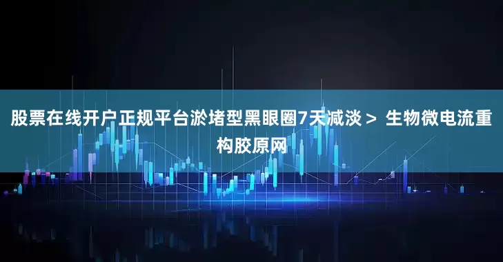 股票在线开户正规平台淤堵型黑眼圈7天减淡＞ 生物微电流重构胶原网