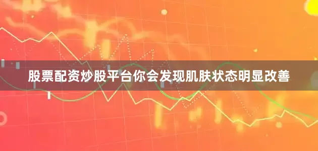 股票配资炒股平台你会发现肌肤状态明显改善