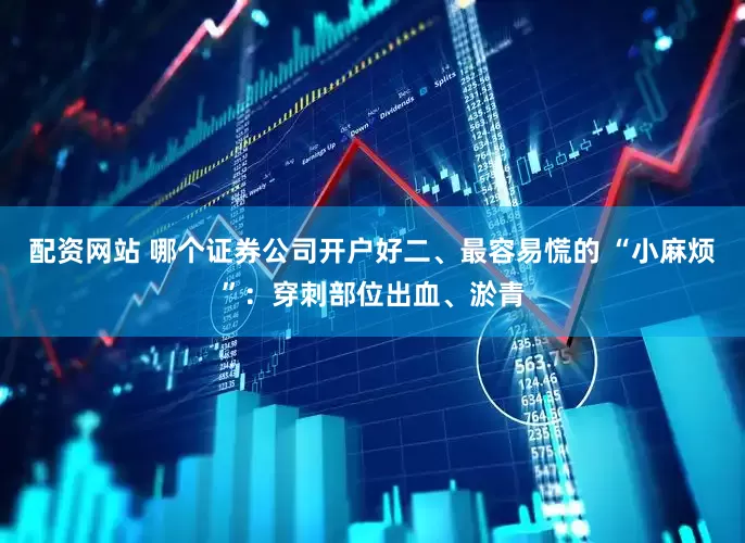 配资网站 哪个证券公司开户好二、最容易慌的 “小麻烦”：穿刺部位出血、淤青