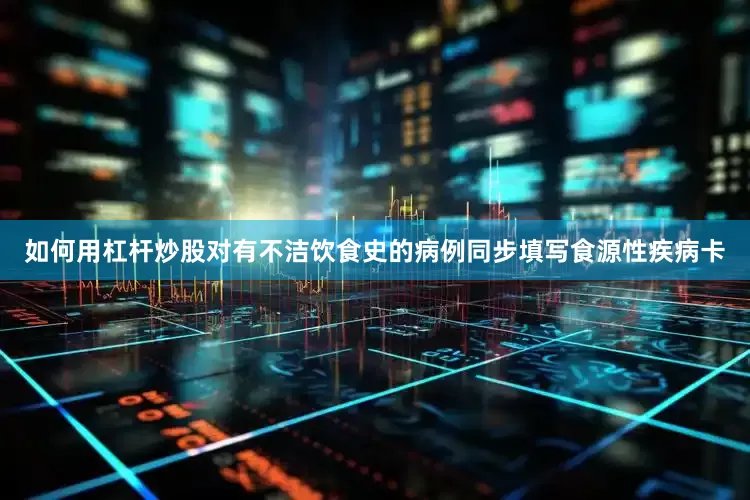 如何用杠杆炒股对有不洁饮食史的病例同步填写食源性疾病卡