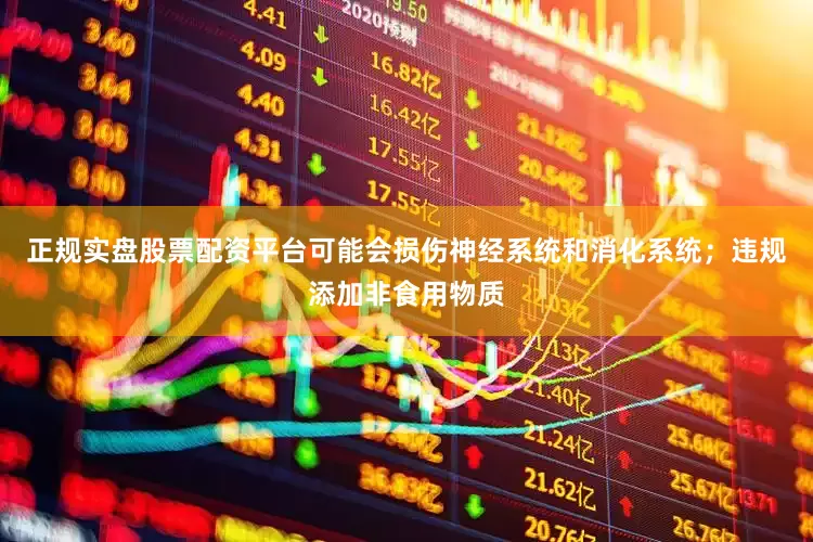 正规实盘股票配资平台可能会损伤神经系统和消化系统；违规添加非食用物质