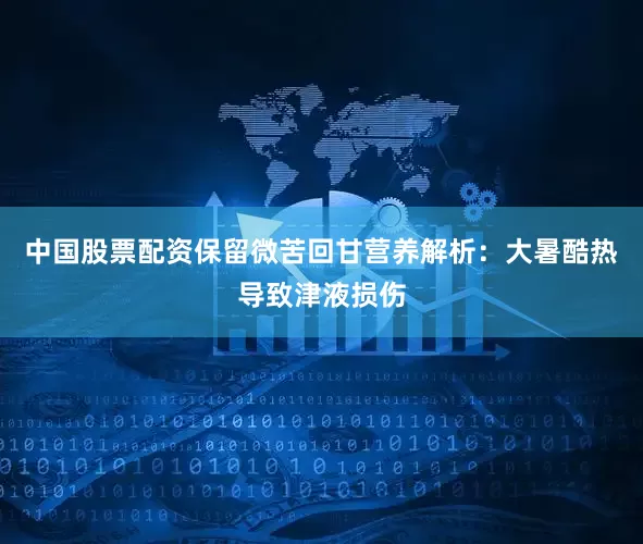 中国股票配资保留微苦回甘营养解析：大暑酷热导致津液损伤