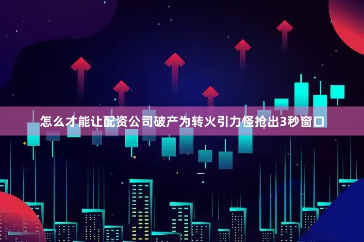 怎么才能让配资公司破产为转火引力怪抢出3秒窗口