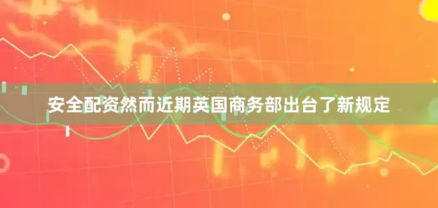 安全配资然而近期英国商务部出台了新规定