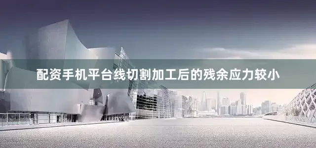 配资手机平台线切割加工后的残余应力较小