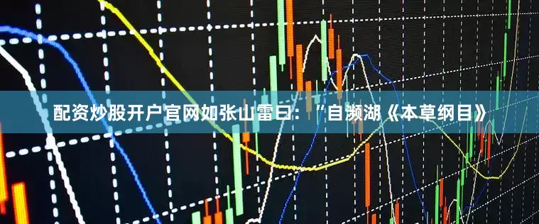 配资炒股开户官网如张山雷曰：“自濒湖《本草纲目》