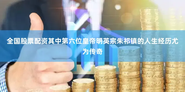 全国股票配资其中第六位皇帝明英宗朱祁镇的人生经历尤为传奇