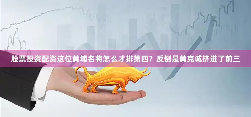股票投资配资这位黄埔名将怎么才排第四？反倒是黄克诚挤进了前三