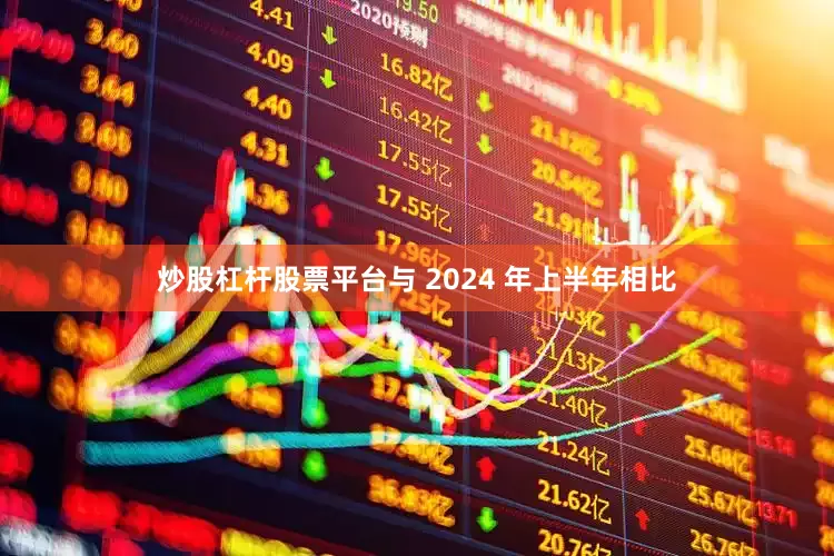 炒股杠杆股票平台与 2024 年上半年相比