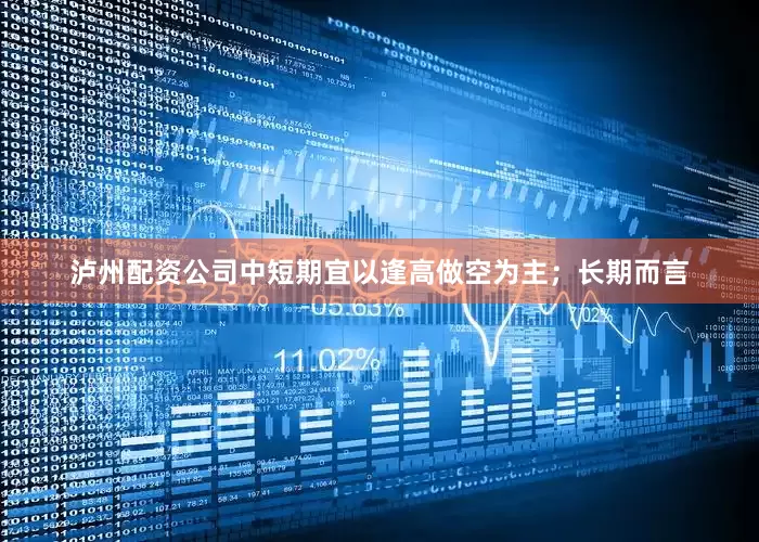 泸州配资公司中短期宜以逢高做空为主；长期而言