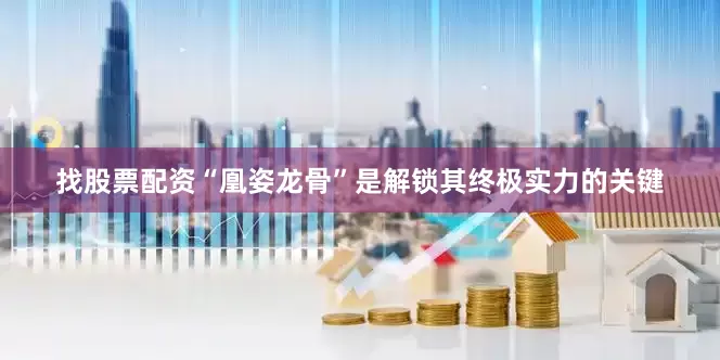 找股票配资“凰姿龙骨”是解锁其终极实力的关键
