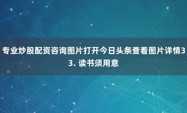 专业炒股配资咨询图片打开今日头条查看图片详情33. 读书须用意