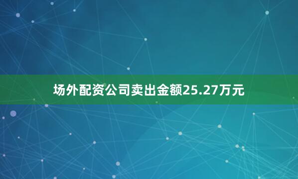 场外配资公司卖出金额25.27万元