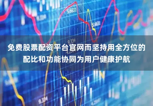 免费股票配资平台官网而坚持用全方位的配比和功能协同为用户健康护航