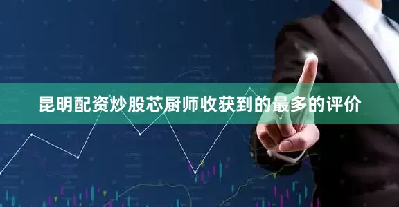 昆明配资炒股芯厨师收获到的最多的评价
