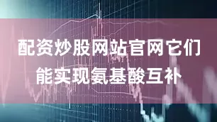 配资炒股网站官网它们能实现氨基酸互补