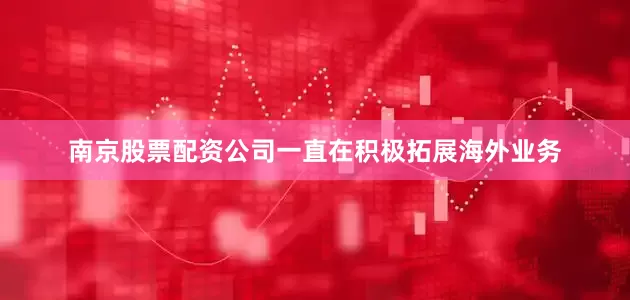 南京股票配资公司一直在积极拓展海外业务