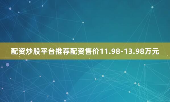 配资炒股平台推荐配资售价11.98-13.98万元