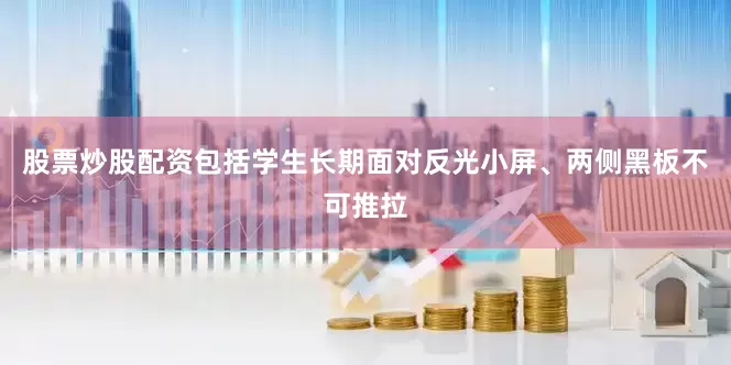 股票炒股配资包括学生长期面对反光小屏、两侧黑板不可推拉