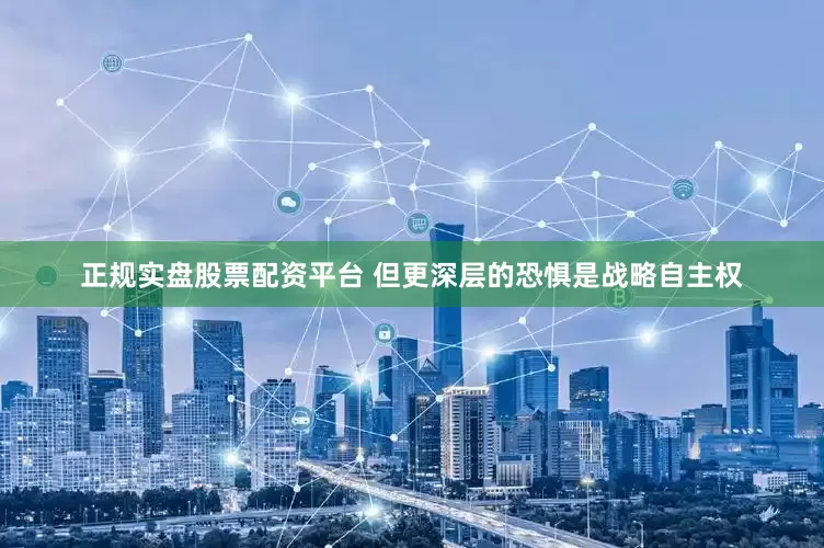 正规实盘股票配资平台 但更深层的恐惧是战略自主权