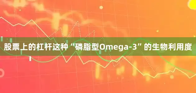 股票上的杠杆这种“磷脂型Omega-3”的生物利用度