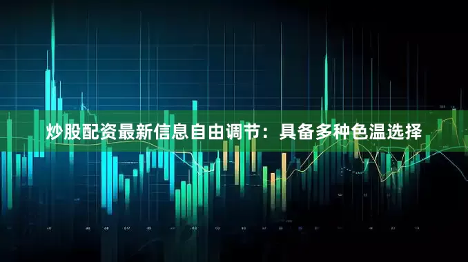 炒股配资最新信息自由调节：具备多种色温选择