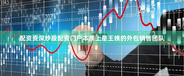 配资资深炒股配资门户本质上是王姨的外包销售团队