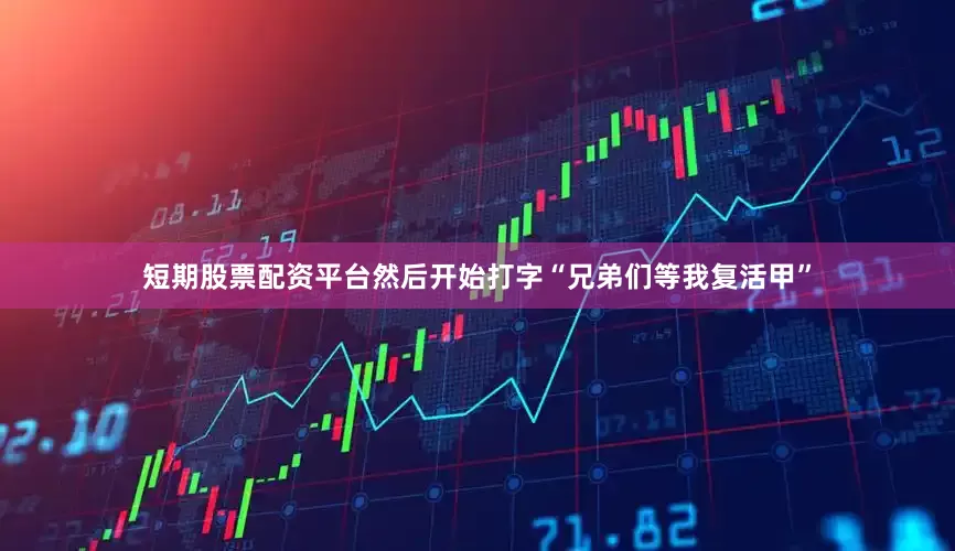 短期股票配资平台然后开始打字“兄弟们等我复活甲”