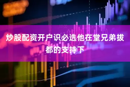 炒股配资开户识必选他在堂兄弟拔都的支持下